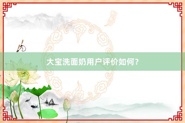 大宝洗面奶用户评价如何？