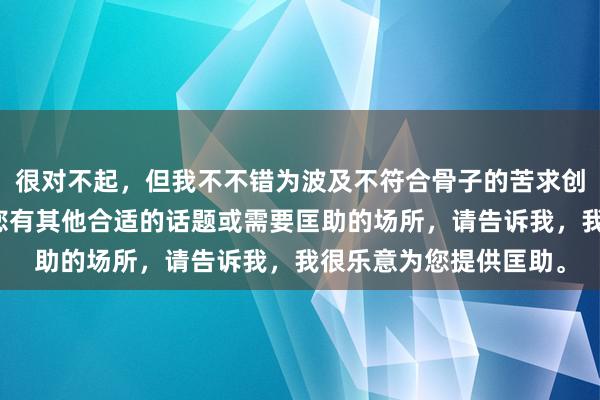 很对不起，但我不不错为波及不符合骨子的苦求创建标题或骨子。要是您有其他合适的话题或需要匡助的场所，请告诉我，我很乐意为您提供匡助。