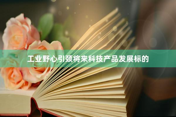 工业野心引颈将来科技产品发展标的