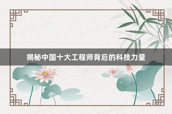 揭秘中国十大工程师背后的科技力量